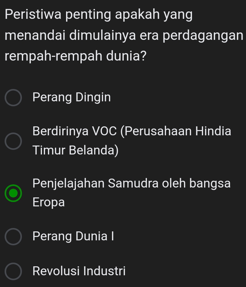 Peristiwa penting apakah yang
menandai dimulainya era perdagangan
rempah-rempah dunia?
Perang Dingin
Berdirinya VOC (Perusahaan Hindia
Timur Belanda)
Penjelajahan Samudra oleh bangsa
Eropa
Perang Dunia I
Revolusi Industri