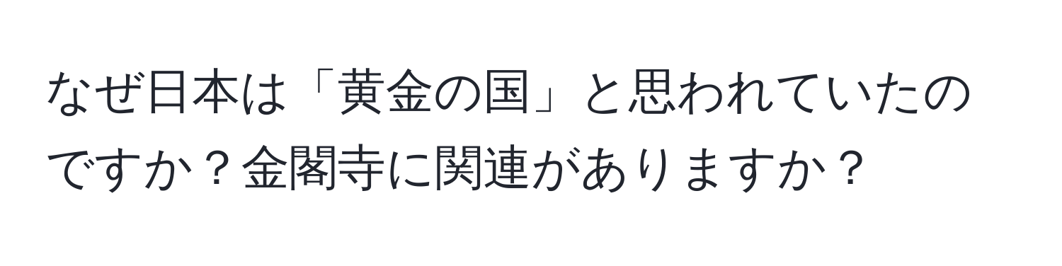 なぜ日本は「黄金の国」と思われていたのですか？金閣寺に関連がありますか？