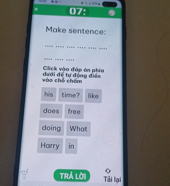 14:05 % x 65%
× 07: 
Make sentence: 
Click vào đáp án phía 
dưới để tự động điền 
vào chỗ chấm 
his time? like 
does free 
doing What 
Harry in 
TRẢ LờI Tải lại