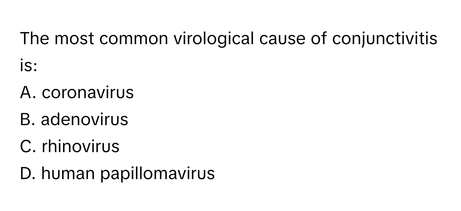 The most common virological cause of conjunctivitis is:

A. coronavirus
B. adenovirus
C. rhinovirus
D. human papillomavirus