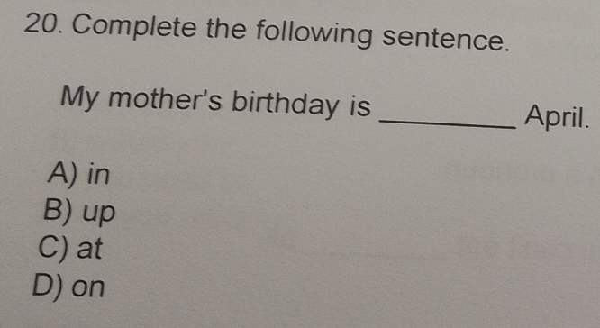 Complete the following sentence.
My mother's birthday is _April.
A) in
B) up
C) at
D) on