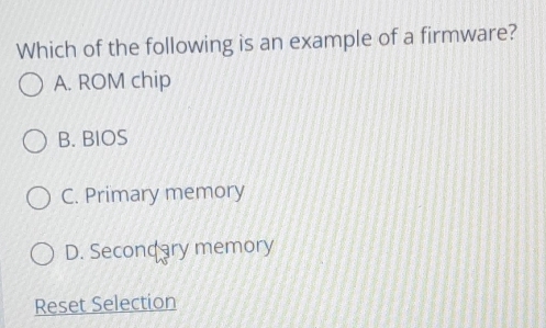 Which of the following is an example of a firmware?
A. ROM chip
B. BIOS
C. Primary memory
D. Secondary memory
Reset Selection