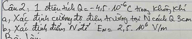 Can 2: I dien tic Q=-4.5· 10^(-6)C tron Khon cchí
a, Xac dinh celóng to dièn truing tai N ceich Q 3cm
b, xai tin diéin Nate E_N=2.5· 10^6V/m