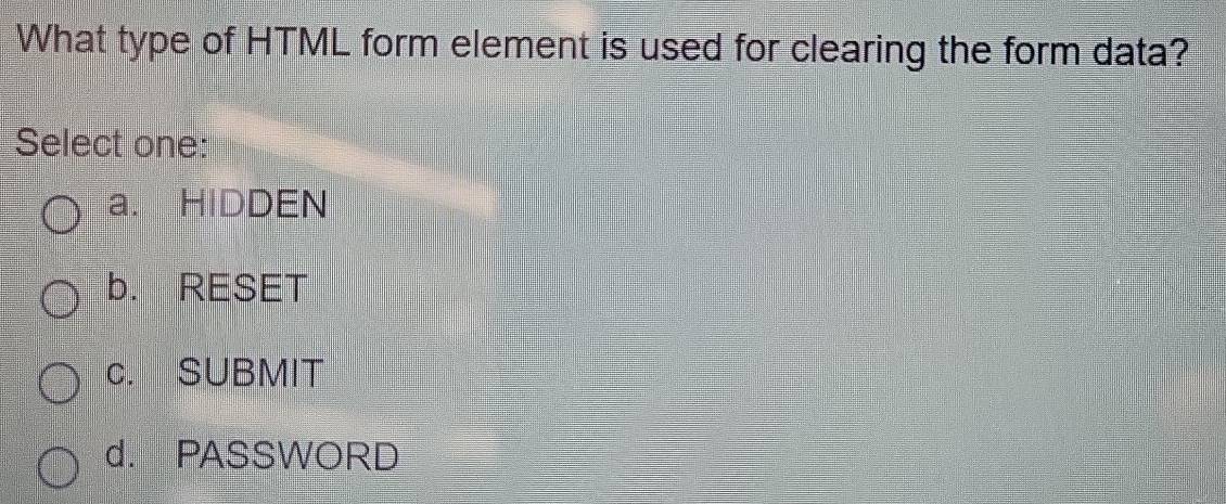 What type of HTML form element is used for clearing the form data?
Select one:
a. HIDDEN
b. RESET
c. SUBMIT
d. PASSWORD