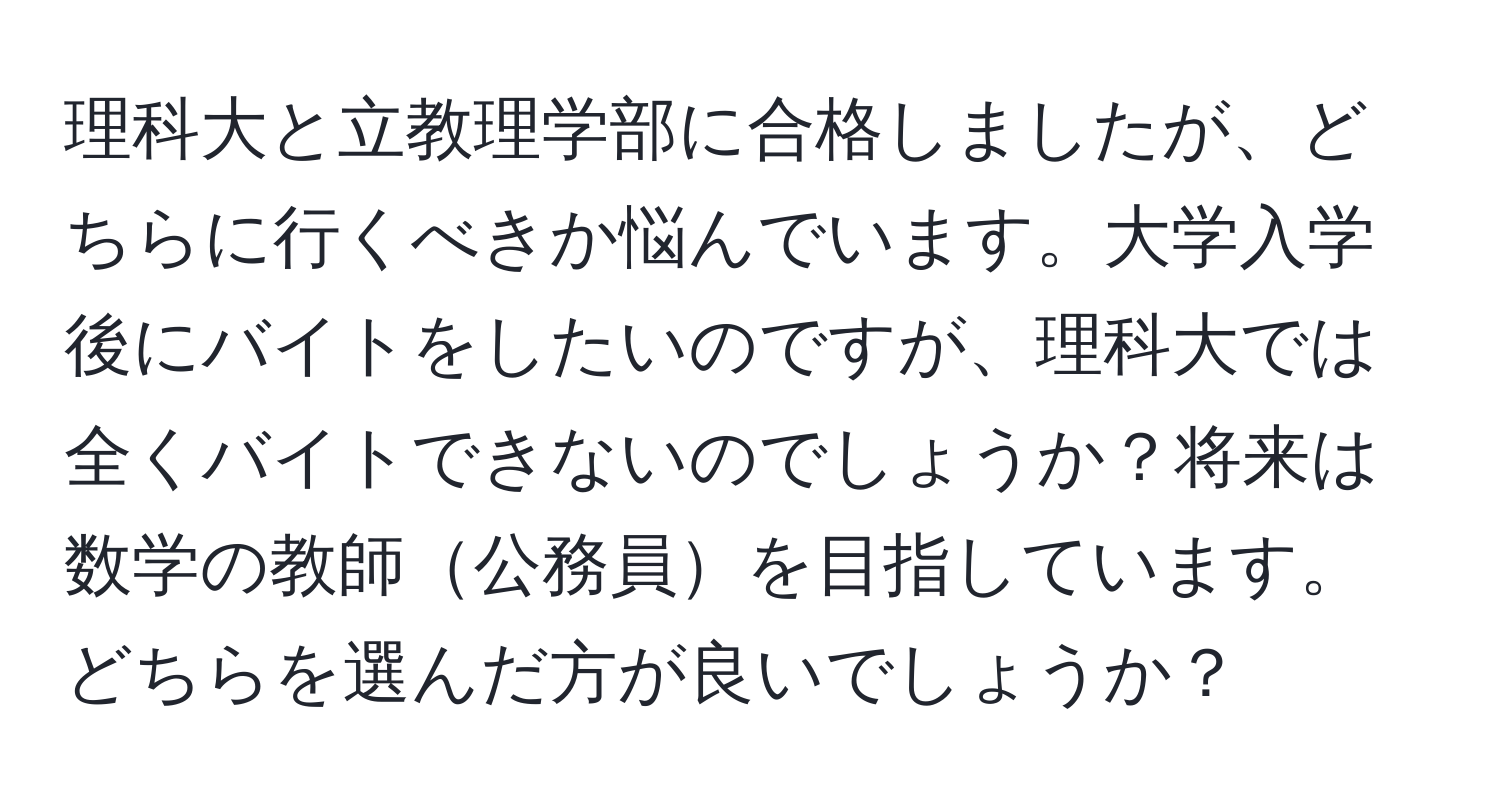 理科大と立教理学部に合格しましたが、どちらに行くべきか悩んでいます。大学入学後にバイトをしたいのですが、理科大では全くバイトできないのでしょうか？将来は数学の教師公務員を目指しています。どちらを選んだ方が良いでしょうか？