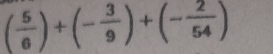 ( 5/6 )+(- 3/9 )+(- 2/54 )