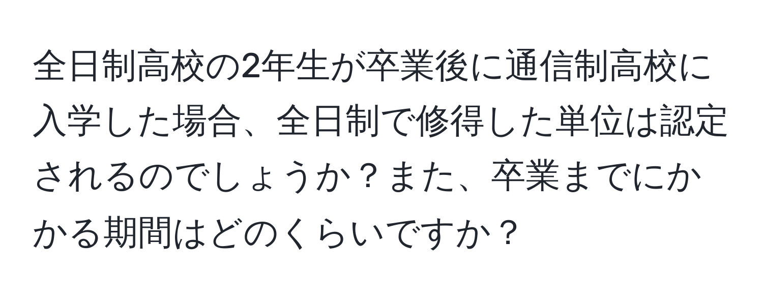 全日制高校の2年生が卒業後に通信制高校に入学した場合、全日制で修得した単位は認定されるのでしょうか？また、卒業までにかかる期間はどのくらいですか？