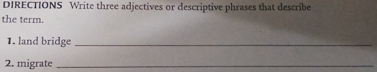 DIRECTIONS Write three adjectives or descriptive phrases that describe 
the term. 
1. land bridge_ 
2. migrate_