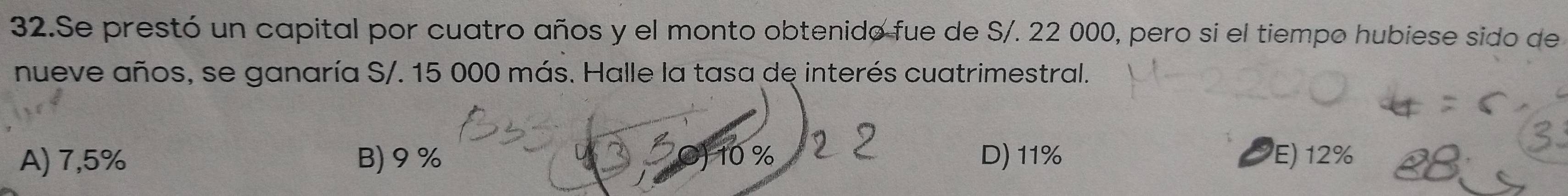 Se prestó un capital por cuatro años y el monto obtenido fue de S/. 22 000, pero si el tiempo hubiese sido de
nueve años, se ganaría S/. 15 000 más. Halle la tasa de interés cuatrimestral.
10 %
A) 7,5% B) 9 % D) 11% E) 12%