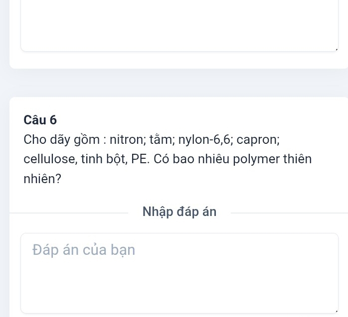 Cho dãy gồm : nitron; tằm; nylon- 6, 6; capron; 
cellulose, tinh bột, PE. Có bao nhiêu polymer thiên 
nhiên? 
Nhập đáp án 
Đáp án của bạn