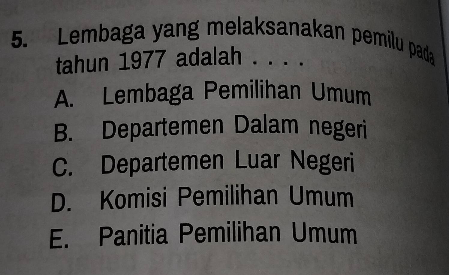 Lembaga yang melaksanakan pemilu pada
tahun 1977 adalah . . . .
A. Lembaga Pemilihan Umum
B. Departemen Dalam negeri
C. Departemen Luar Negeri
D. Komisi Pemilihan Umum
E. Panitia Pemilihan Umum