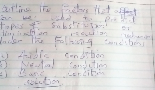 outline the factors that 
can be Usedr to. Pae dict 
types of ssbstitution or 
Him inaptioo reaction mechanin 
Inder the Following conditdos 
a) Adic condition 
b)Neotal condution 
) Basic condition 
soLotoo.