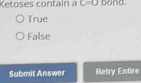 Ketoses contain a C=0 bond.
True
False
Submit Answer Retry Entire