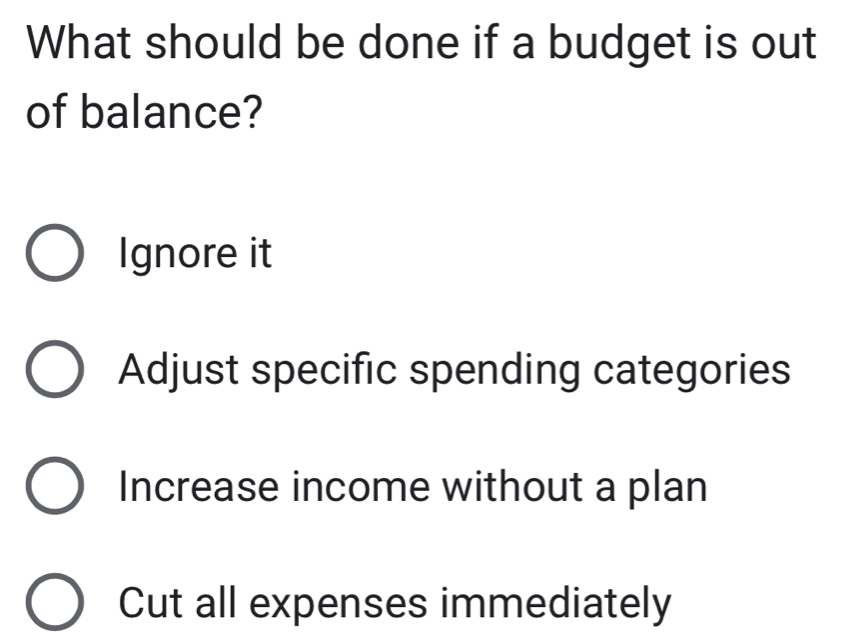 What should be done if a budget is out
of balance?
Ignore it
Adjust specific spending categories
Increase income without a plan
Cut all expenses immediately