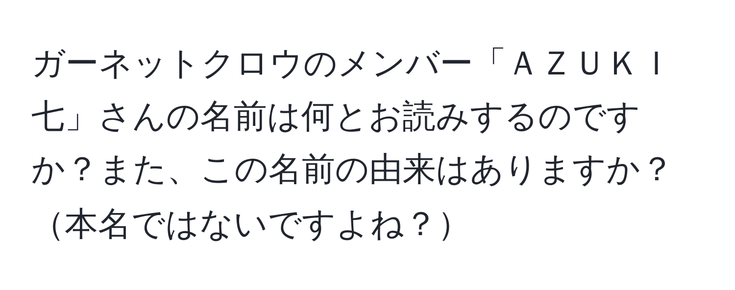 ガーネットクロウのメンバー「ＡＺＵＫＩ七」さんの名前は何とお読みするのですか？また、この名前の由来はありますか？本名ではないですよね？