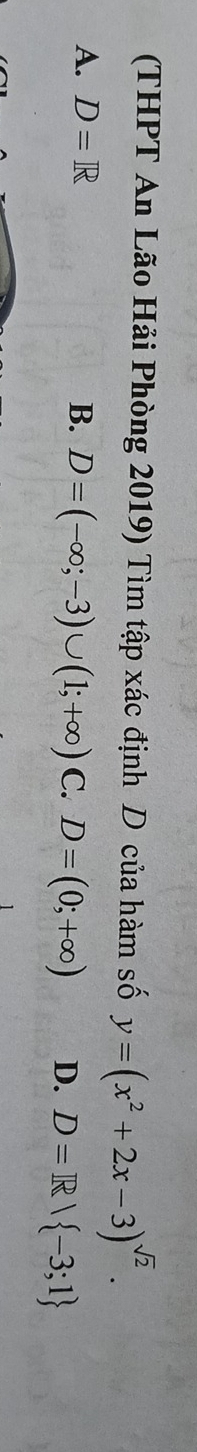 (THPT An Lão Hải Phòng 2019) Tìm tập xác định D của hàm số y=(x^2+2x-3)^sqrt(2).
A. D=R B. D=(-∈fty ;-3)∪ (1;+∈fty ) C. D=(0;+∈fty ) D. D=R| -3;1