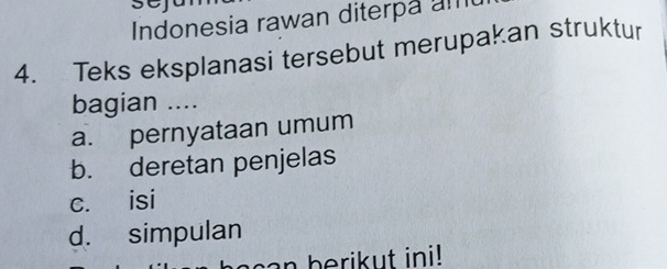 Indonesia rawan diterpa am
4. Teks eksplanasi tersebut merupakan struktur
bagian ....
a. pernyataan umum
b. deretan penjelas
c. isi
d. simpulan