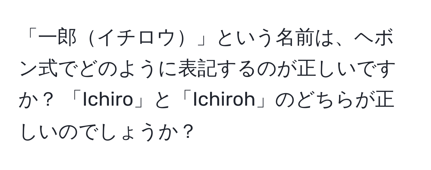 「一郎イチロウ」という名前は、ヘボン式でどのように表記するのが正しいですか？ 「Ichiro」と「Ichiroh」のどちらが正しいのでしょうか？