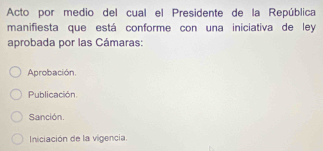 Acto por medio del cual el Presidente de la República
manifiesta que está conforme con una iniciativa de ley
aprobada por las Cámaras:
Aprobación.
Publicación.
Sanción.
Iniciación de la vigencia.