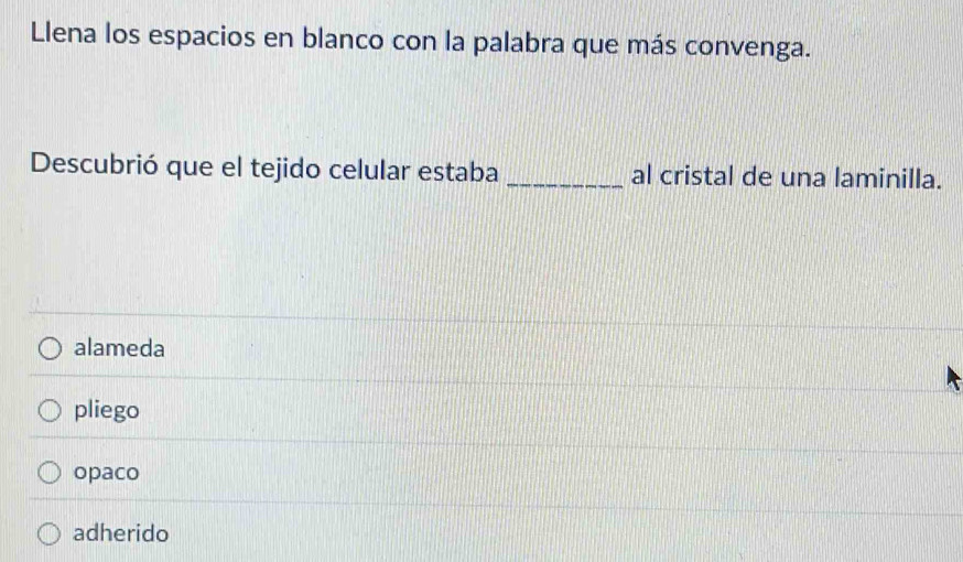 Llena los espacios en blanco con la palabra que más convenga.
Descubrió que el tejido celular estaba _al cristal de una laminilla.
alameda
pliego
opaco
adherido