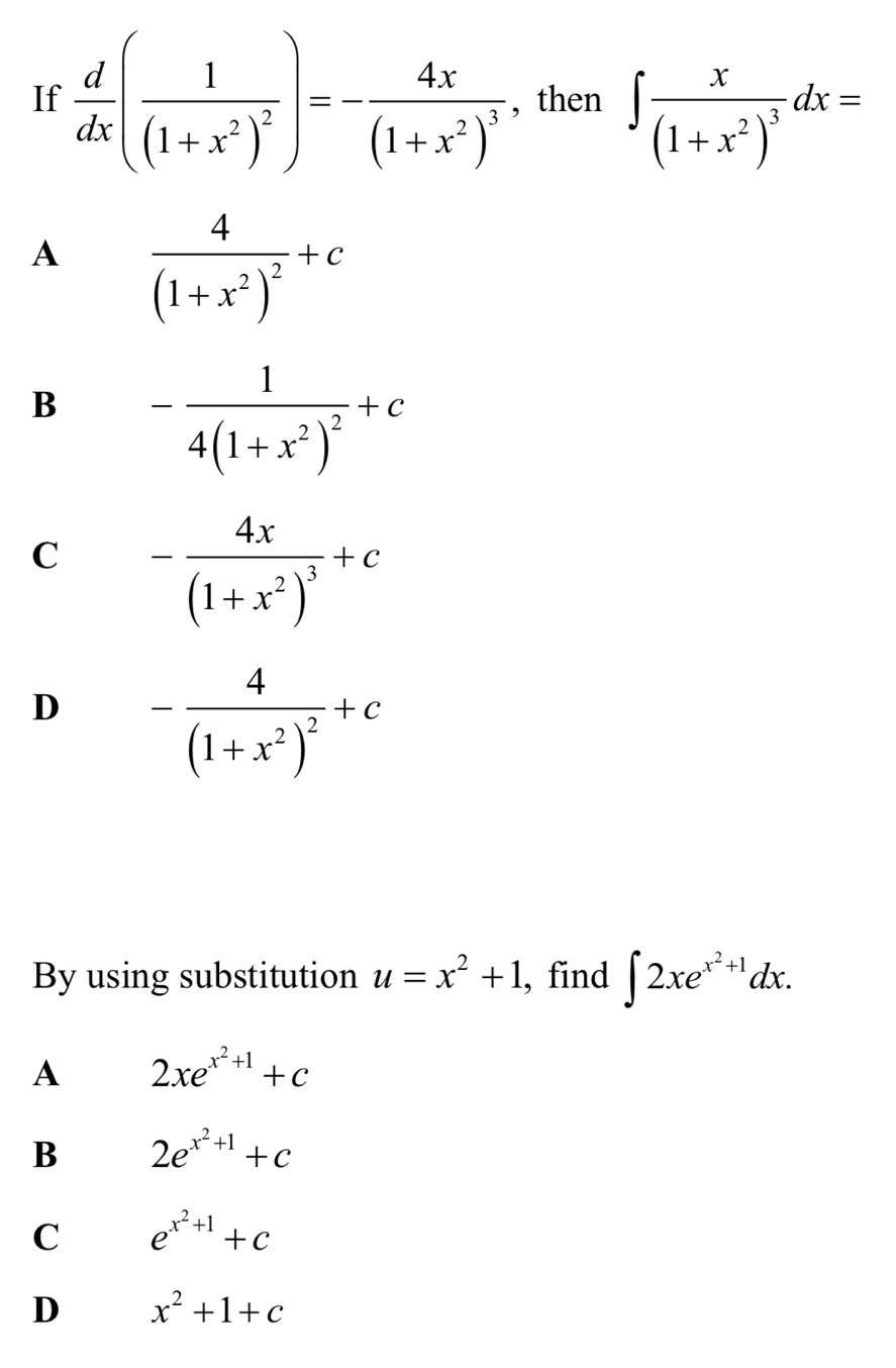 If  d/dx (frac 1(1+x^2)^2)=-frac 4x(1+x^2)^3 , then ∈t frac x(1+x^2)^3dx=
A frac 4(1+x^2)^2+c
B -frac 14(1+x^2)^2+c
C -frac 4x(1+x^2)^3+c
D -frac 4(1+x^2)^2+c
By using substitution u=x^2+1 , find ∈t 2xe^(x^2)+1dx.
A 2xe^(x^2)+1+c
B 2e^(x^2)+1+c
C e^(x^2)+1+c
D x^2+1+c