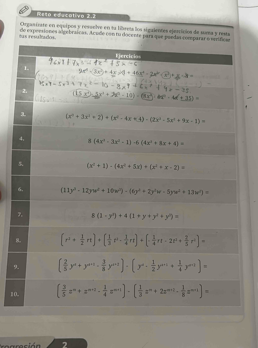 Reto educativo 2.2
Organízate en equipos y resuelve en tu libreta los siguientes ejercicios de suma y resta
de expresiones algebraicas. Acude con tu docente para que puedas com
tus resultados.
9
10
sió n 2