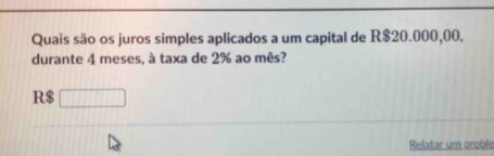 Quais são os juros simples aplicados a um capital de R$20.000,00, 
durante 4 meses, à taxa de 2% ao mês?
R$ □
Relatar um groble