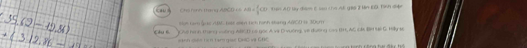 Cau Chổ hình trong ABCD c AB= 2/3 CD Tron AD lay điểm E seo cho Al gap 2 lận ED. Tỉnh điện 
tích tam qas ABE, biết diện tích hình tháng ABCD là 30cm
Câu 6. Chơ hình thang vuờng ABCD có gọc A va D vường, về đương cag BH, AC cát BH tại C. Hầy sc 
sánh diện tích tam giac DHG và GBC
Lo tạch Chog bai đác kể