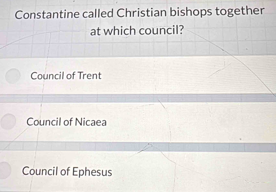 Constantine called Christian bishops together
at which council?
Council of Trent
Council of Nicaea
Council of Ephesus