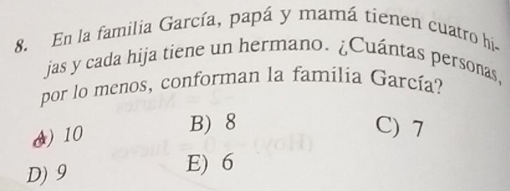 En la familia García, papá y mamá tienen cuatro hi-
jas y cada hija tiene un hermano. ¿Cuántas personas,
por lo menos, conforman la familia García?
) 10
B) 8 C) 7
D) 9
E) 6