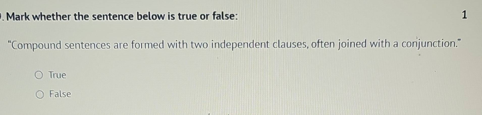 Mark whether the sentence below is true or false: 1
“Compound sentences are formed with two independent clauses, often joined with a conjunction.”
True
False