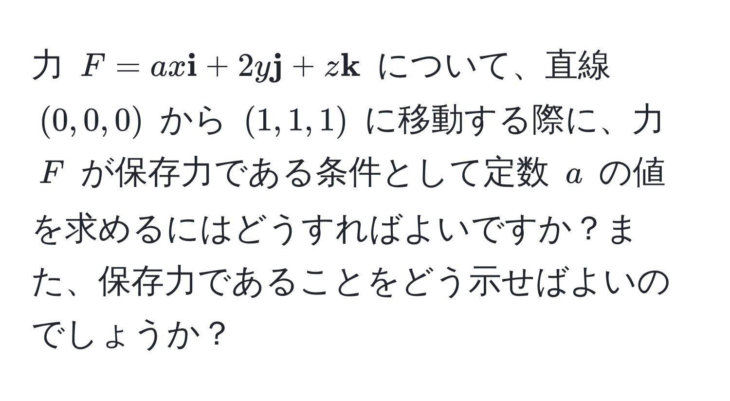 力 $F = a x  i + 2 y  j + z  k$ について、直線 $(0,0,0)$ から $(1,1,1)$ に移動する際に、力 $F$ が保存力である条件として定数 $a$ の値を求めるにはどうすればよいですか？また、保存力であることをどう示せばよいのでしょうか？