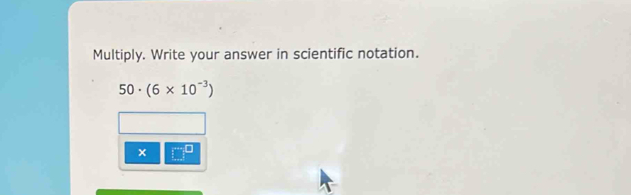 Multiply. Write your answer in scientific notation.
50· (6* 10^(-3))
x □°