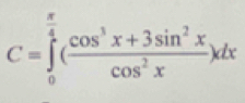 C=∈tlimits _0^((frac π)4)( (cos^3x+3sin^2x)/cos^2x )dx