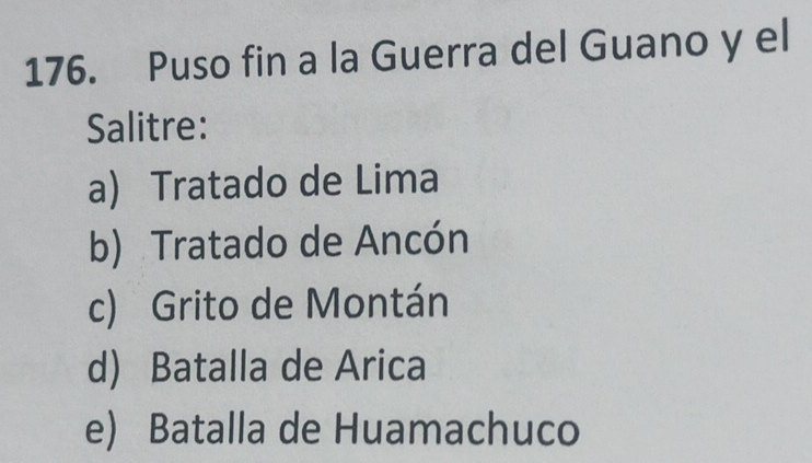 Puso fin a la Guerra del Guano y el
Salitre:
a) Tratado de Lima
b) Tratado de Ancón
c) Grito de Montán
d) Batalla de Arica
e) Batalla de Huamachuco