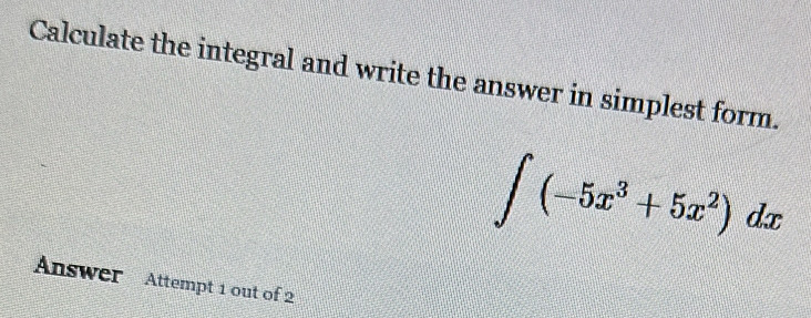 Calculate the integral and write the answer in simplest form.
∈t (-5x^3+5x^2)dx
Answer Attempt 1 out of 2