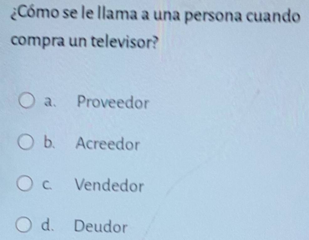 ¿Cómo se le llama a una persona cuando
compra un televisor?
a. Proveedor
b. Acreedor
c. Vendedor
d. Deudor