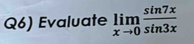 Q6) Evaluate limlimits _xto 0 sin 7x/sin 3x 