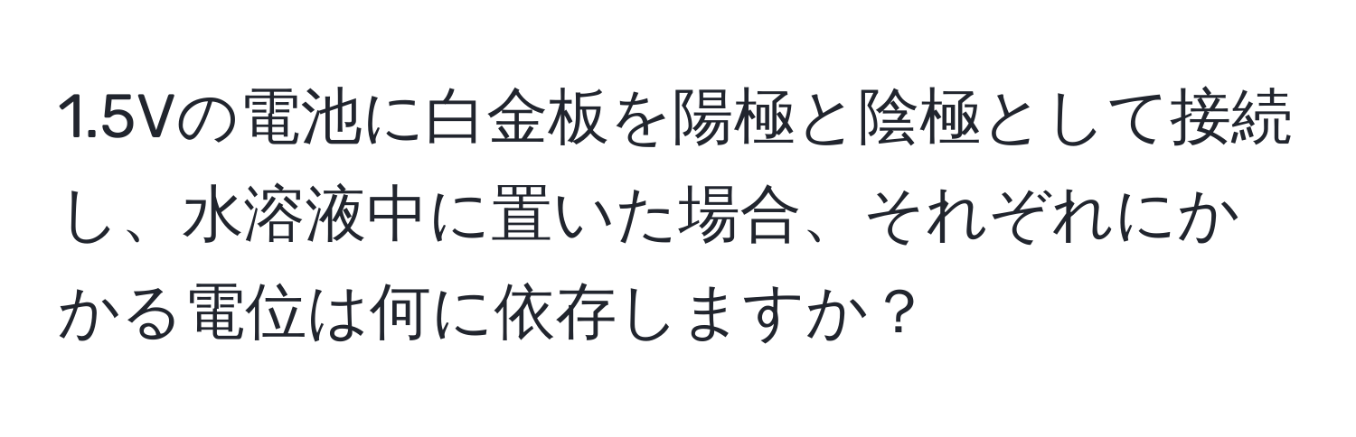 1.5Vの電池に白金板を陽極と陰極として接続し、水溶液中に置いた場合、それぞれにかかる電位は何に依存しますか？