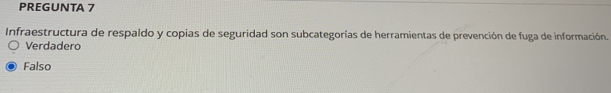 PREGUNTA 7
Infraestructura de respaldo y copias de seguridad son subcategorías de herramientas de prevención de fuga de información.
Verdadero
Falso
