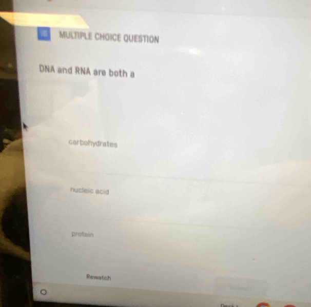 QUESTION
DNA and RNA are both a
carbohydrates
nucleic acid
protain
Rewatsh