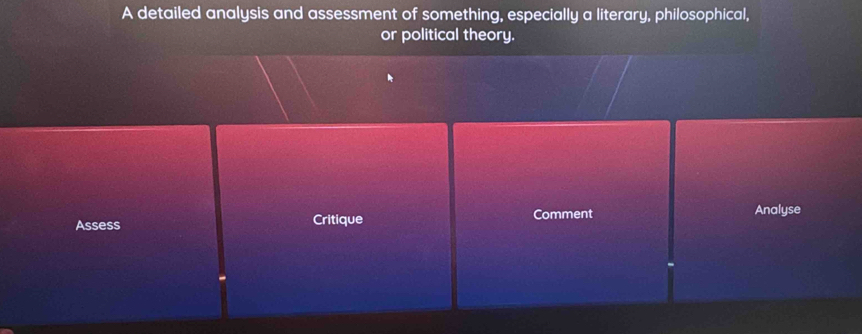 A detailed analysis and assessment of something, especially a literary, philosophical, 
or political theory. 
Assess Critique Comment Analyse