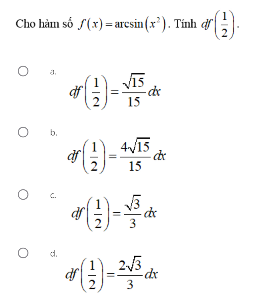 Cho hàm số f(x)=arcsin (x^2). Tính df ( 1/2 ).
a. ( 1/2 )= sqrt(15)/15 dx
df
b.
df ( 1/2 )= 4sqrt(15)/15 dx
C.
df ( 1/2 )= sqrt(3)/3 dx
d.
df ( 1/2 )= 2sqrt(3)/3 dx