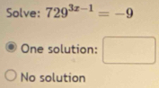 Solve: 729^(3x-1)=-9
One solution: □
No solution