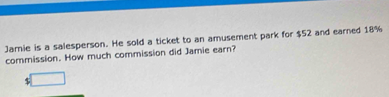 Jamie is a salesperson. He sold a ticket to an amusement park for $52 and earned 18%
commission. How much commission did Jamie earn? 
5 □