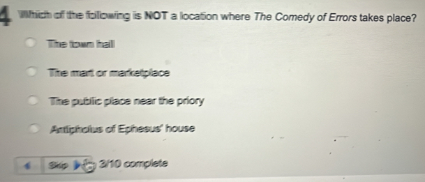 Which of the following is NOT a location where The Comedy of Errors takes place?
The town hall
The mart or marketplace
The public place near the priory
Amipholus of Ephesus' house
4 Ship 3/10 complete