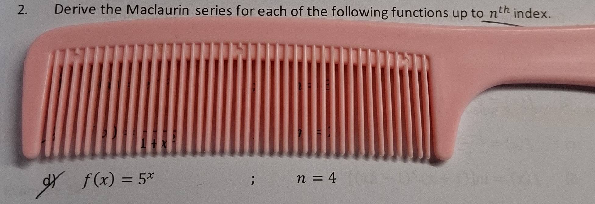 Derive the Maclaurin series for each of the following functions up to n^(th) index. 
d f(x)=5^x;
n=4