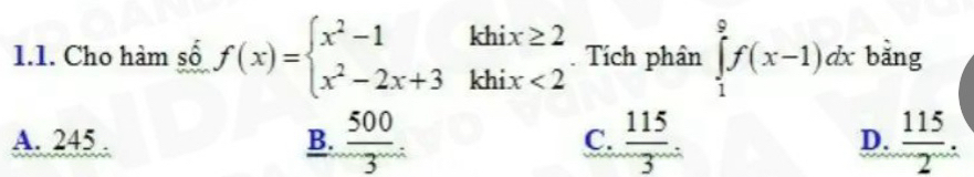 Cho hàm số f(x)=beginarrayl x^2-1khix≥ 2 x^2-2x+3khix<2endarray.. Tích phân ∈tlimits _1^(9f(x-1)dx bǎng
B. frac 500)3.
A. 245. C.  115/3 . D.  115/2 .