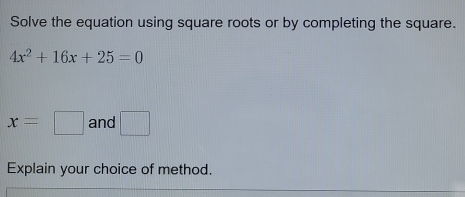 Solve the equation using square roots or by completing the square.
4x^2+16x+25=0
x=□ and □ 
Explain your choice of method.