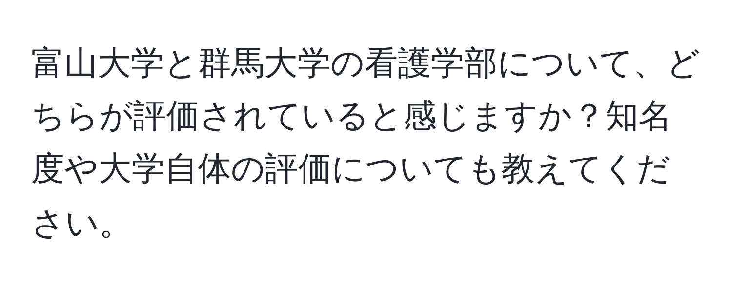 富山大学と群馬大学の看護学部について、どちらが評価されていると感じますか？知名度や大学自体の評価についても教えてください。